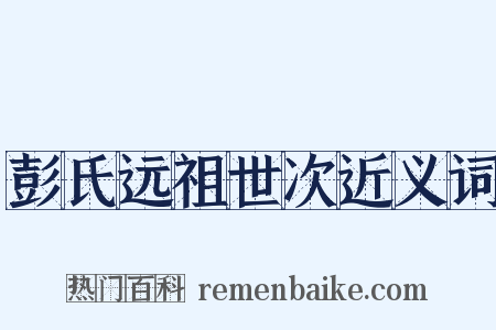 彭氏远祖世次近义词是什么意思的图片